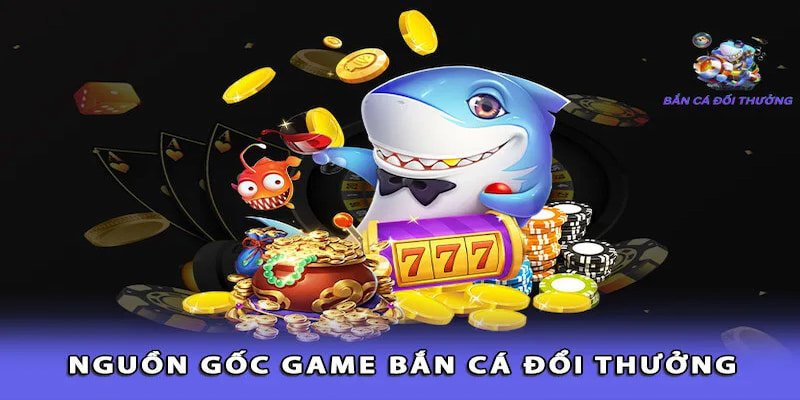 Nguồn gốc của game bắn cá đổi thưởng